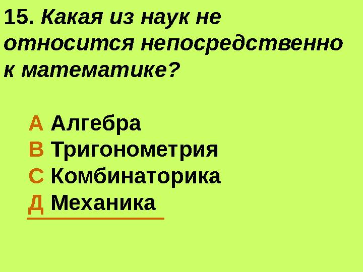 15. Какая из наук не относится непосредственно к математике? А Алгебра В Тригонометрия С Комбинаторика Д Мех