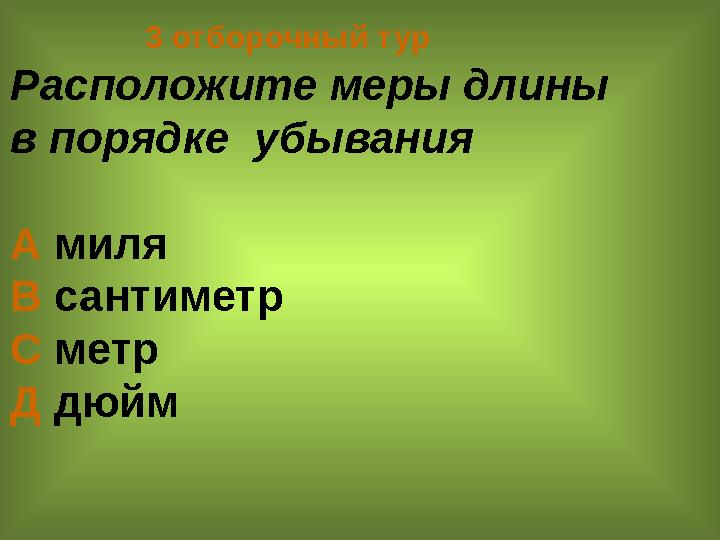 3 отборочный тур Расположите меры длины в порядке убывания А миля В сантиметр С метр Д дюйм