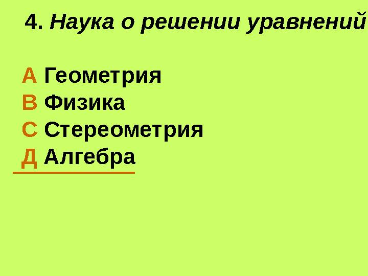 4. Наука о решении уравнений А Геометрия В Физика С Стереометрия Д Алгебра