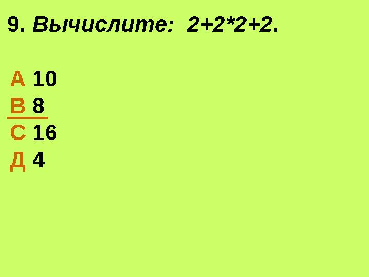 9. Вычислите: 2+2*2+2. А 10 В 8 С 16 Д 4