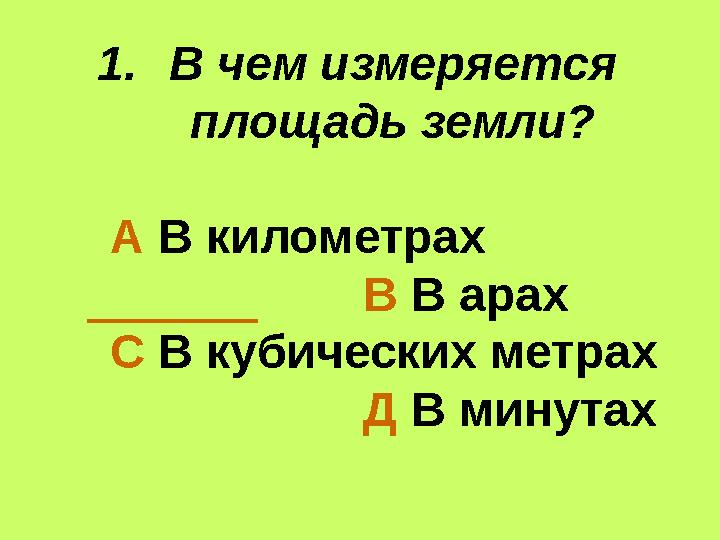 1.В чем измеряется площадь земли? А В километрах В В арах С В кубических метрах