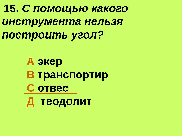 15. С помощью какого инструмента нельзя построить угол? А экер В транспортир С отвес Д