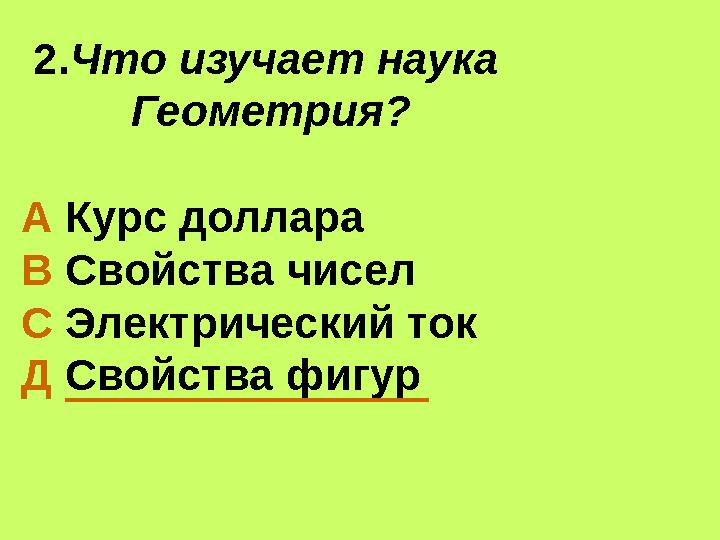 2.Что изучает наука Геометрия? А Курс доллара В Свойства чисел С Электрический ток Д Свойства фигур