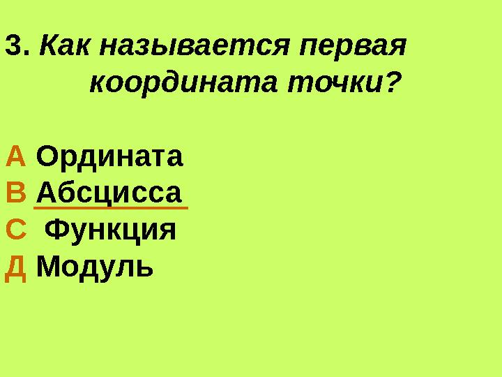 3. Как называется первая координата точки? А Ордината В Абсцисса С Функция Д Модуль