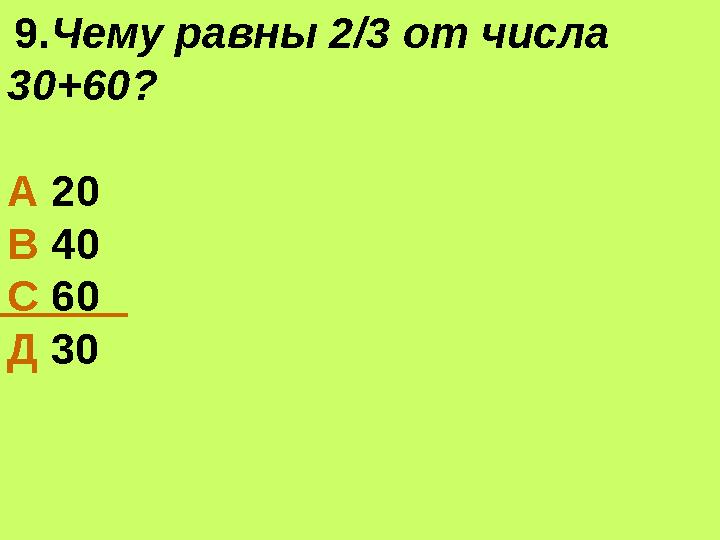 9. Чему равны 2/3 от числа 30+60? А 20 В 40 С 60 Д 30