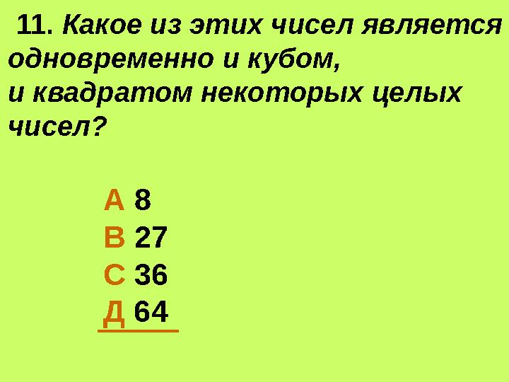 11. Какое из этих чисел является одновременно и кубом, и квадратом некоторых целых чисел? А 8 В 27