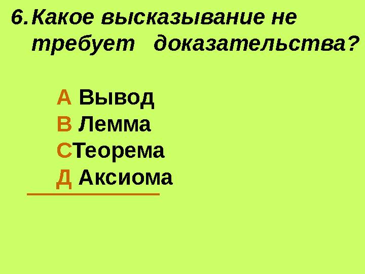 6.Какое высказывание не требует доказательства? А Вывод В Лемма СТеорема Д Аксиома