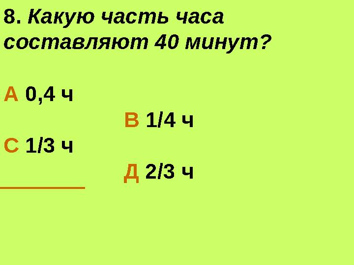 8. Какую часть часа составляют 40 минут? А 0,4 ч В 1/4 ч С 1/3 ч