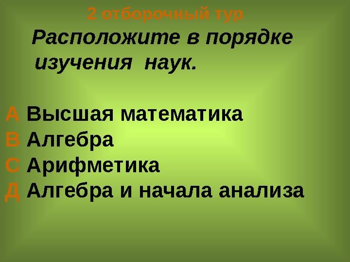 2 отборочный тур Расположите в порядке изучения наук. А Высшая математика В Алгебра С Ари