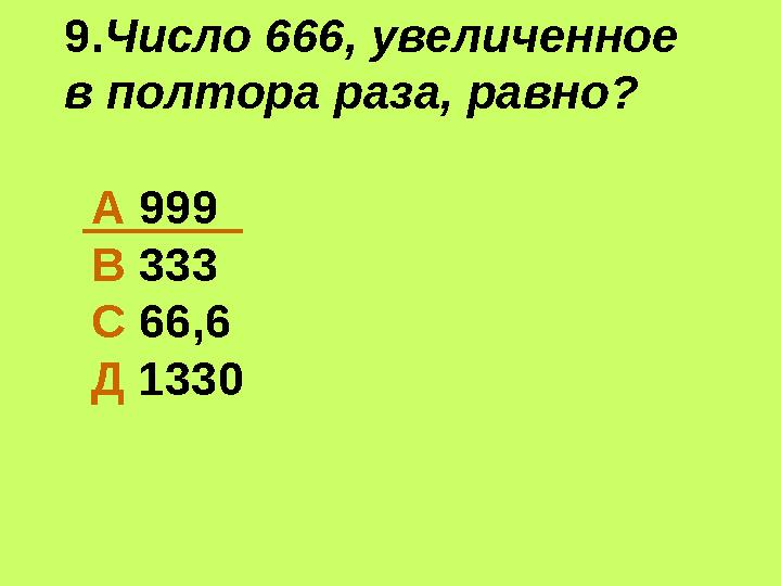 9.Число 666, увеличенное в полтора раза, равно? А 999 В 333 С 66,6 Д 1330