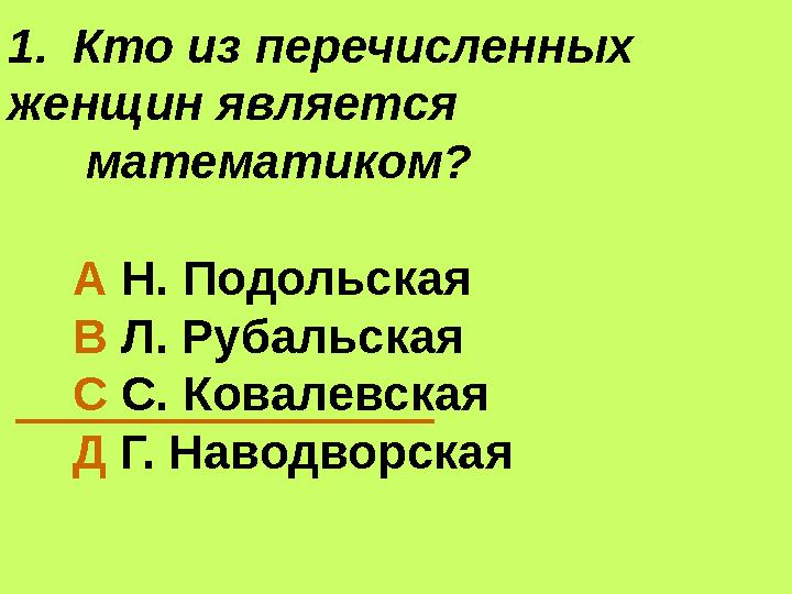 1.Кто из перечисленных женщин является математиком? А Н. Подольская В Л. Рубальская С С. Ковалевская Д Г. Наводворская