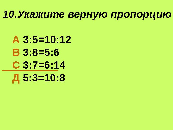 10. Укажите верную пропорцию А 3:5=10:12 В 3:8=5:6 С 3:7=6:14 Д 5:3=10:8