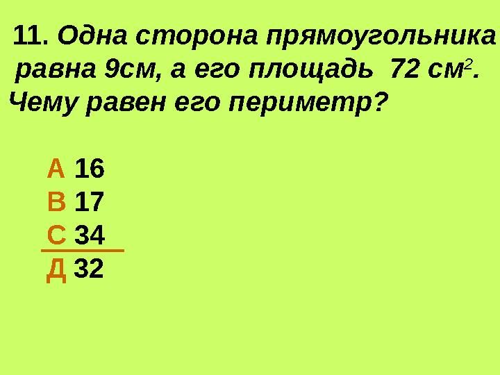 11. Одна сторона прямоугольника равна 9см, а его площадь 72 см 2 . Чему равен его периметр? А 16 В 17