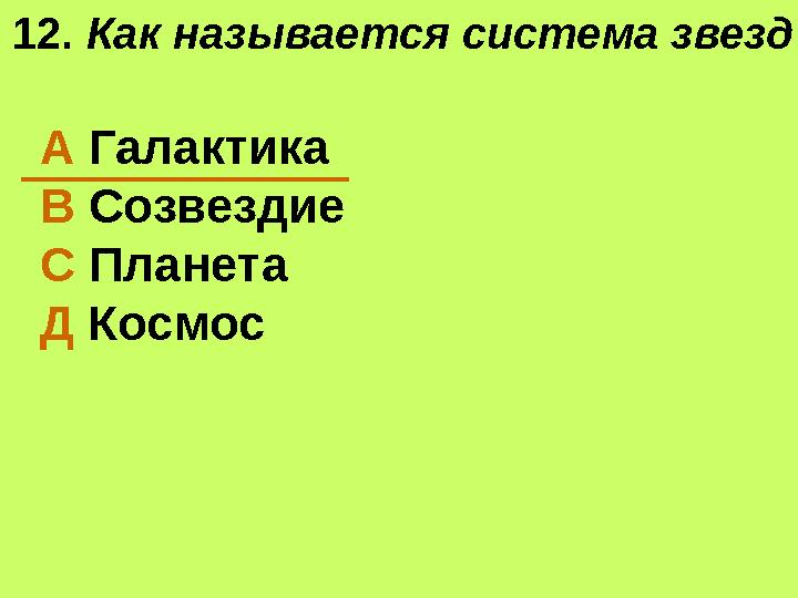 12. Как называется система звезд? А Галактика В Созвездие С Планета Д Космос