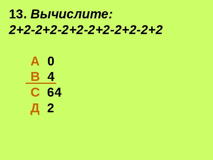 13. Вычислите: 2+2-2+2-2+2-2+2-2+2-2+2 А 0 В 4 С 64 Д 2