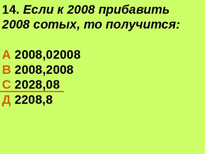 14. Если к 2008 прибавить 2008 сотых, то получится: А 2008,02008 В 2008,2008 С 2028,08 Д 2208,8