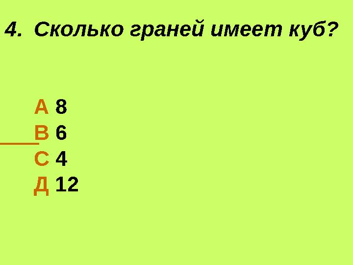 4.Сколько граней имеет куб? А 8 В 6 С 4 Д 12