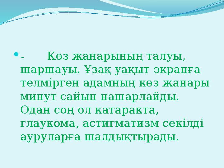  - Көз жанарының талуы, шаршауы. Ұзақ уақыт экранға телмірген адамның көз жанары минут сайын нашарлайды. Одан соң о