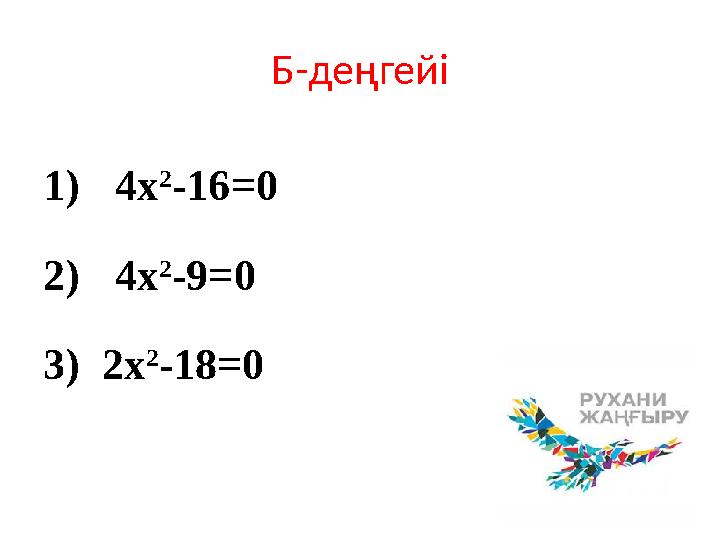 Б-деңгейі 1)4x 2 -16=0 2)4x 2 -9=0 3) 2x 2 -18=0