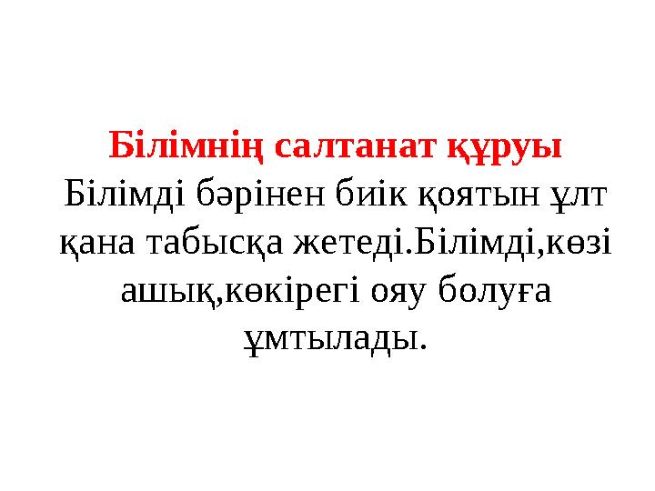 Білімнің салтанат құруы Білімді бәрінен биік қоятын ұлт қана табысқа жетеді.Білімді,көзі ашық,көкірегі ояу болуға ұмтылады.