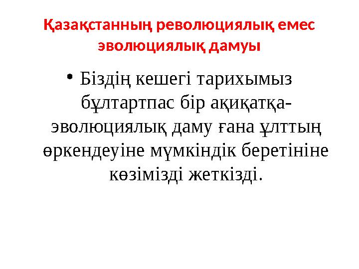 Қазақстанның революциялық емес эволюциялық дамуы •Біздің кешегі тарихымыз бұлтартпас бір ақиқатқа- эволюциялық даму ғана ұлтты