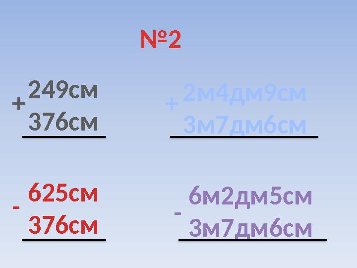 №2 249см 376см + 2м4дм9см 3м7дм6см + 625см 376см - 6м2дм5см 3м7дм6см -