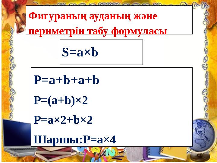 Фигураның ауданың және периметрін табу формуласы S=a×b P=a+b+a+b P=(a+b)×2 P=a×2+b×2 Шаршы:P=a×4