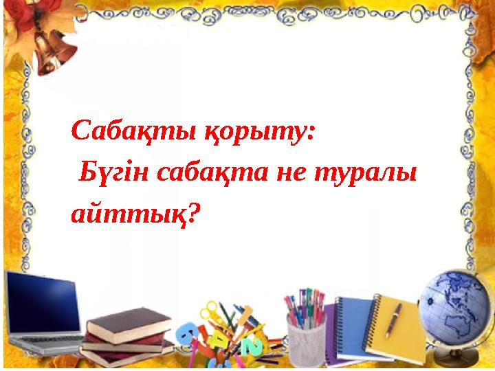 Сабақты қорыту: Бүгін сабақта не туралы айттық?