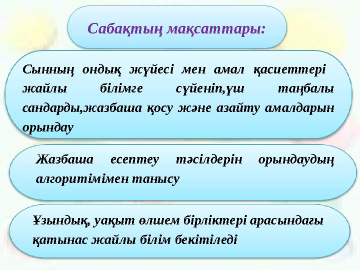 Сабақтың мақсаттары: Сынның ондық жүйесі мен амал қасиеттері жайлы білімге сүйеніп,үш таңбалы сандарды,жазбаша қосу және аза