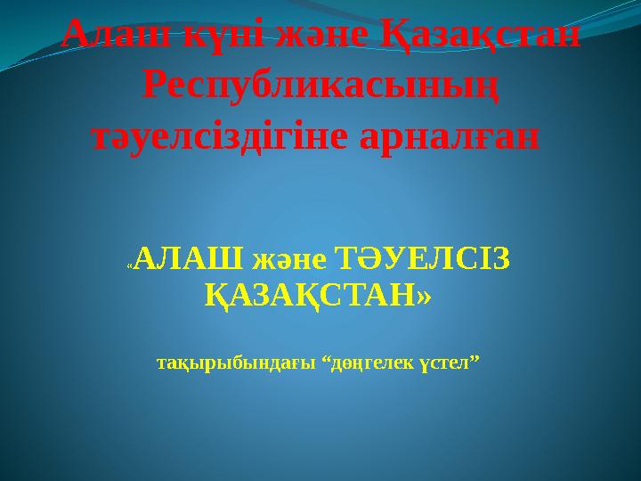 « АЛАШ және ТӘУЕЛСІЗ ҚАЗАҚСТАН» тақырыбындағы “дөңгелек үстел”Алаш күні және Қазақстан Республикасының тәуелсіздігіне арналға