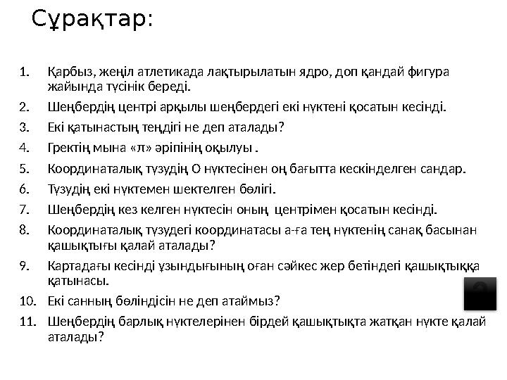 Сұрақтар: 1.Қарбыз, жеңіл атлетикада лақтырылатын ядро, доп қандай фигура жайында түсінік береді. 2.Шеңбердің центрі арқылы шең