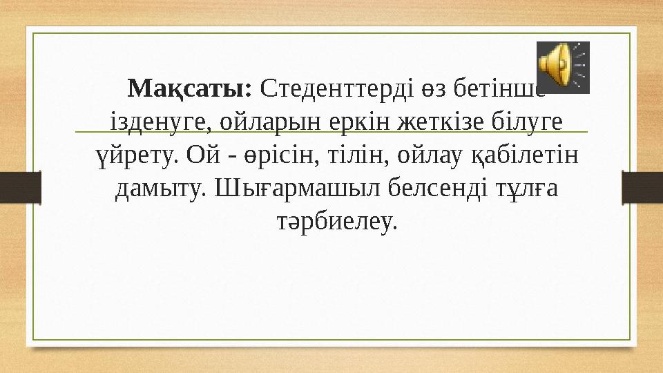 Мақсаты: Стеденттерді өз бетінше ізденуге, ойларын еркін жеткізе білуге үйрету. Ой - өрісін, тілін, ойлау қабілетін дамыту.