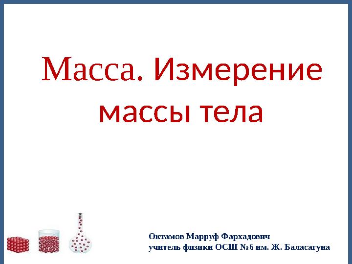 Масса. Измерение массы тела Октамов Марруф Фархадович учитель физики ОСШ №6 им. Ж. Баласагуна