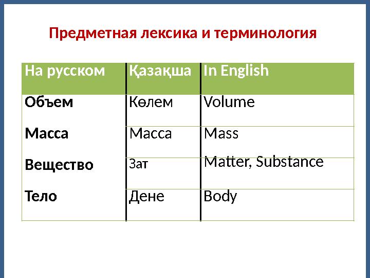 Предметная лексика и терминология На русскомҚазақшаIn English Объем Көлем Volume Масса Масса Mass Вещество Зат Matter, Substanc