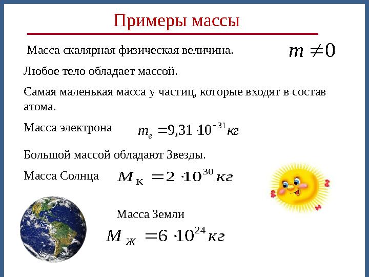 Масса скалярная физическая величина. Любое тело обладает массой. Самая маленькая масса у частиц, которые входят в состав атома