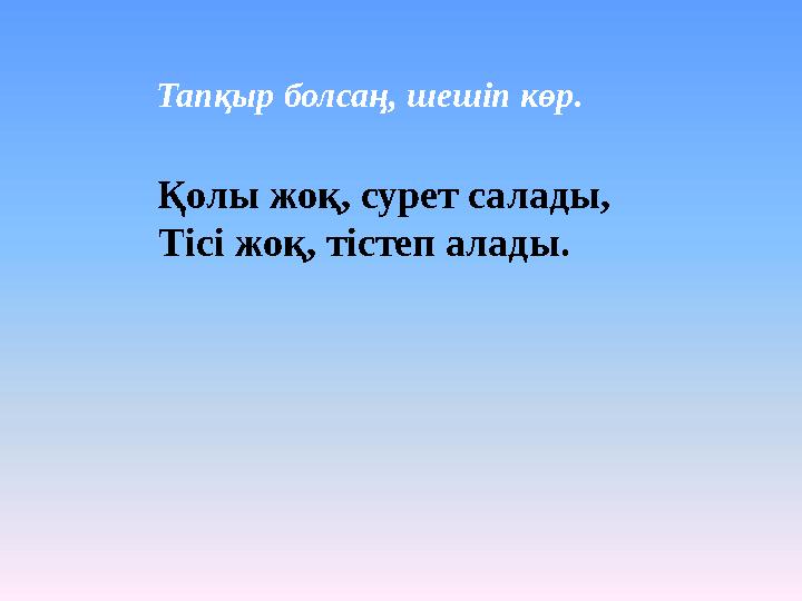 Тапқыр болсаң, шешіп көр. Қолы жоқ, сурет салады, Тісі жоқ, тістеп алады.