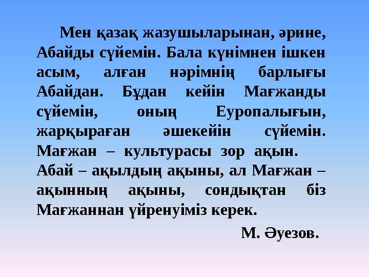 Мен қазақ жазушыларынан, әрине, Абайды сүйемін. Бала күнімнен ішкен асым, алған нәрімнің барлығы Абайдан. Бұдан кейін