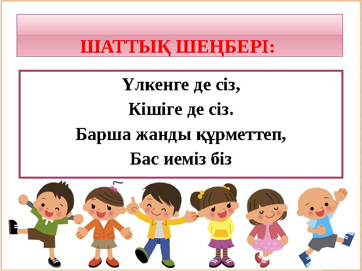 ШАТТЫҚ ШЕҢБЕРІ: Үлкенге де сіз, Кішіге де сіз. Барша жанды құрметтеп, Бас иеміз біз