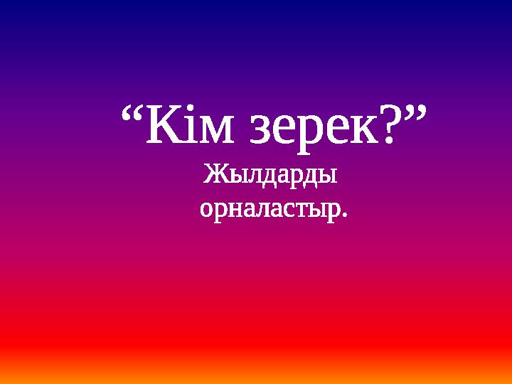 “Кім зерек?” Жылдарды орналастыр.
