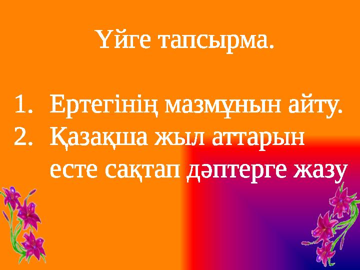 Үйге тапсырма. 1.Ертегінің мазмұнын айту. 2.Қазақша жыл аттарын есте сақтап дәптерге жазу