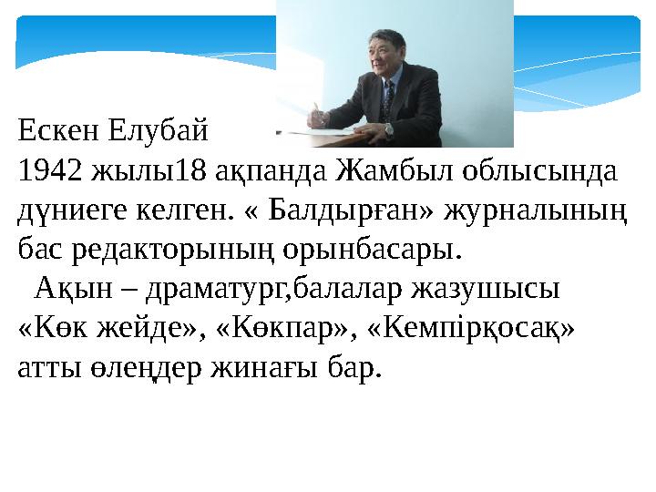 Ескен Елубай 1942 жылы18 ақпанда Жамбыл облысында дүниеге келген. « Балдырған» журналының бас редакторының орынбасары. А