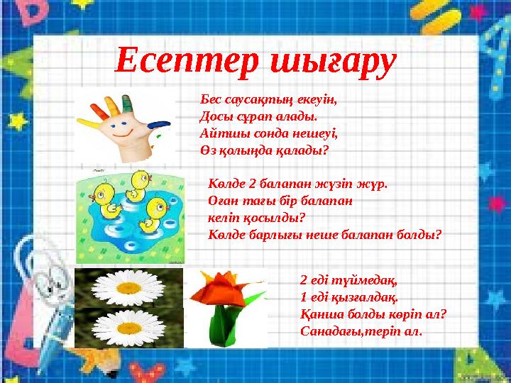 Есептер шығару Бес саусақтың екеуін, Досы сұрап алады. Айтшы сонда нешеуі, Өз қолыңда қалады? Көлде 2 балапан жүзіп жүр. Оған та