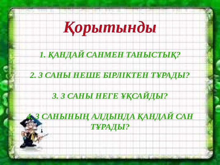 Қорытынды 1. ҚАНДАЙ САНМЕН ТАНЫСТЫҚ? 2. 3 САНЫ НЕШЕ БІРЛІКТЕН ТҰРАДЫ? 3. 3 САНЫ НЕГЕ ҰҚСАЙДЫ? 4. 3 САНЫНЫҢ АЛДЫНДА ҚАНДАЙ САН Т
