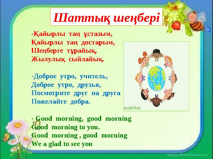 Шаттық шеңбері -Қайырлы таң ұстазым, Қайырлы таң достарым, Шеңберге тұрайық, Жылулық сыйлайық. -Доброе утро, учитель, До