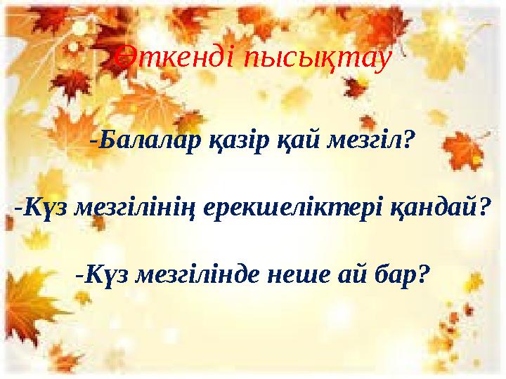 -Балалар қазір қай мезгіл? -Күз мезгілінің ерекшеліктері қандай? -Күз мезгілінде неше ай бар? Өткенді пысықтау
