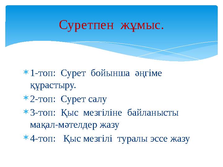 1-топ: Сурет бойынша әңгіме құрастыру. 2-топ: Сурет салу 3-топ: Қыс мезгіліне байланысты мақал-мәтелдер жазу 4-