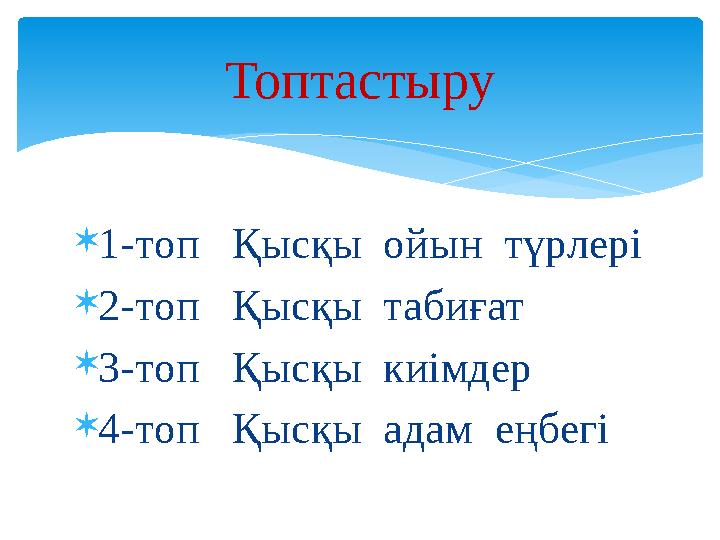 1-топ Қысқы ойын түрлері 2-топ Қысқы табиғат 3-топ Қысқы киімдер 4-топ Қысқы адам еңбегі Топтастыру