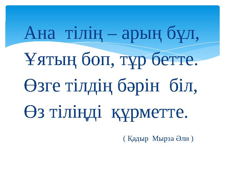 Ана тілің – арың бұл, Ұятың боп, тұр бетте. Өзге тілдің бәрін біл, Өз тіліңді құрметте.