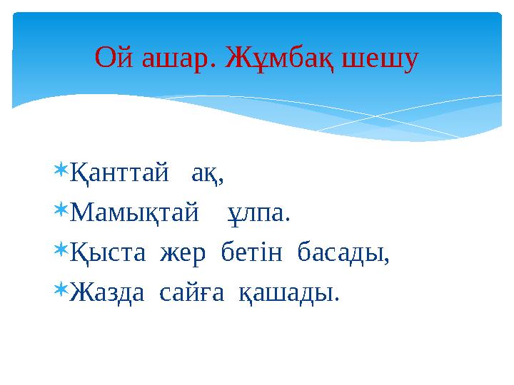 Қанттай ақ, Мамықтай ұлпа. Қыста жер бетін басады, Жазда сайға қашады. Ой ашар. Жұмбақ шешу