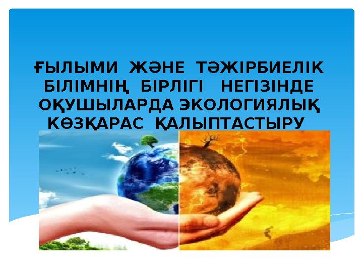 ҒЫЛЫМИ ЖӘНЕ ТӘЖІРБИЕЛІК БІЛІМНІҢ БІРЛІГІ НЕГІЗІНДЕ ОҚУШЫЛАРДА ЭКОЛОГИЯЛЫҚ КӨЗҚАРАС ҚАЛЫПТАСТЫРУ